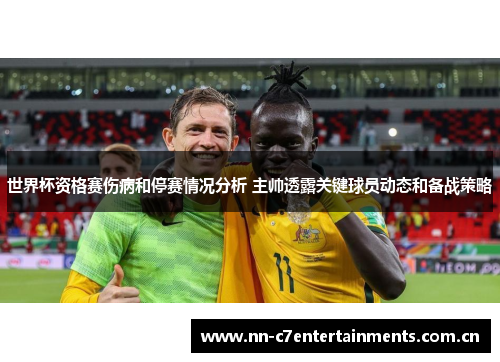 世界杯资格赛伤病和停赛情况分析 主帅透露关键球员动态和备战策略 世界杯资格赛伤病和停赛情况分析 主帅透露关键球员动态和备战策略