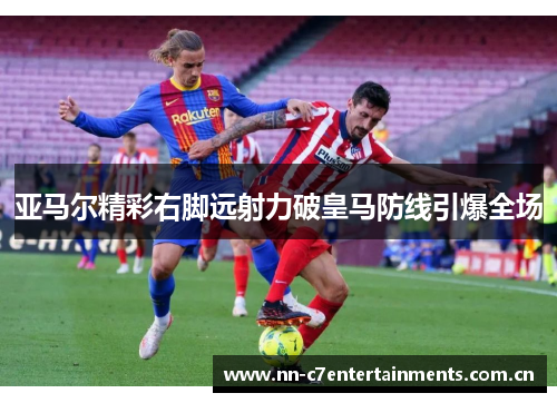 亚马尔精彩右脚远射力破皇马防线引爆全场
