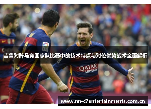 吉鲁对阵马竞国家队比赛中的技术特点与对位优势战术全面解析 吉鲁对阵马竞国家队比赛中的技术特点与对位优势战术全面解析