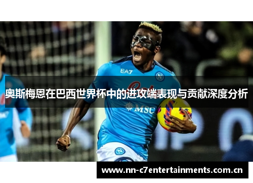 奥斯梅恩在巴西世界杯中的进攻端表现与贡献深度分析