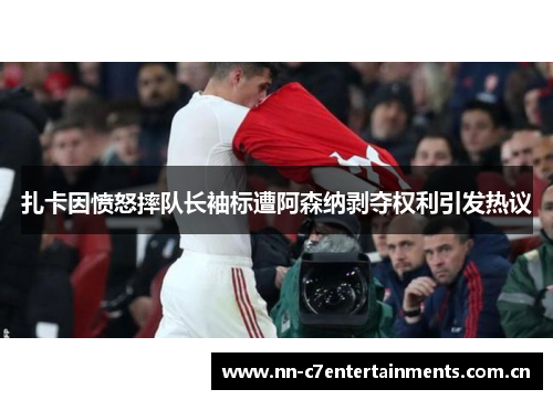 扎卡因愤怒摔队长袖标遭阿森纳剥夺权利引发热议 扎卡因愤怒摔队长袖标遭阿森纳剥夺权利引发热议