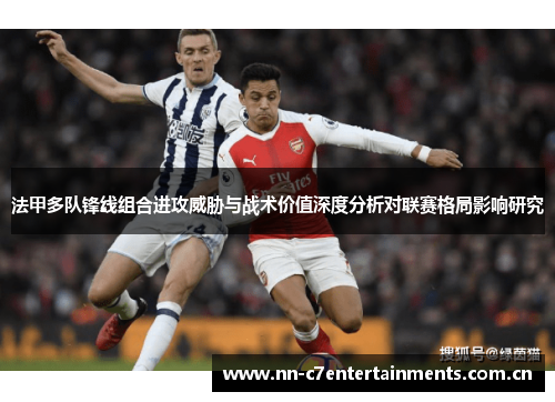 法甲多队锋线组合进攻威胁与战术价值深度分析对联赛格局影响研究 法甲多队锋线组合进攻威胁与战术价值深度分析对联赛格局影响研究